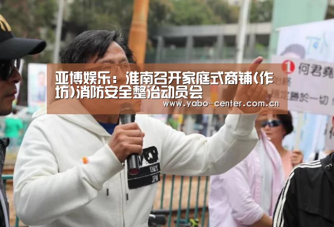 亚博娱乐:淮南召开家庭式商铺(作坊)消防安全整治动员会(图2) 亚博平台