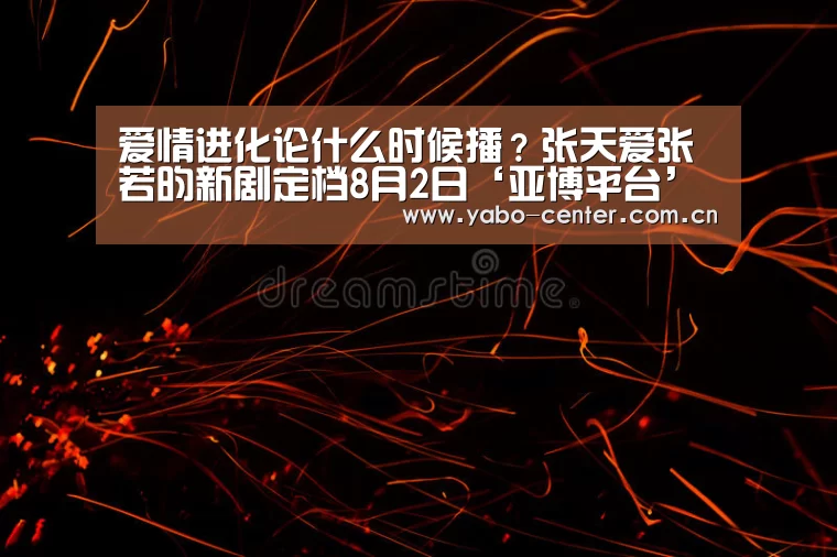 爱情进化论什么时候播?张天爱张若昀新剧定档8月2日‘亚博平台’