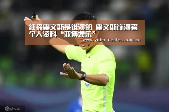 绅探霍文斯是谁演的 霍文斯饰演者个人资料“亚博娱乐”(图2) 亚博娱乐